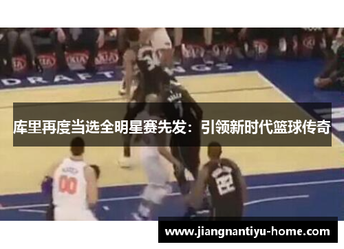 库里再度当选全明星赛先发：引领新时代篮球传奇