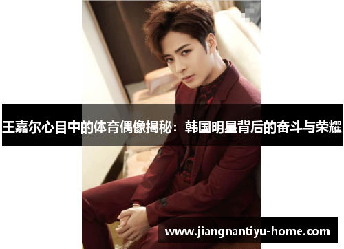 王嘉尔心目中的体育偶像揭秘:韩国明星背后的奋斗与荣耀