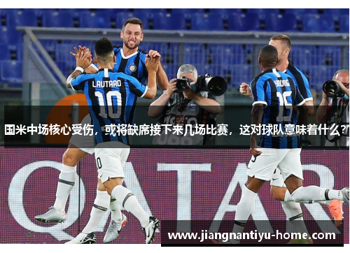 国米中场核心受伤，或将缺席接下来几场比赛，这对球队意味着什么？
