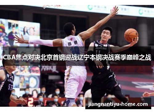 CBA焦点对决北京首钢迎战辽宁本钢决战赛季巅峰之战