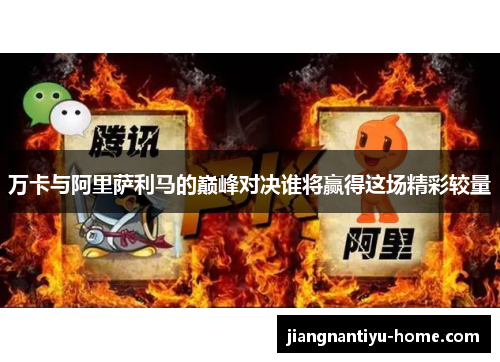 万卡与阿里萨利马的巅峰对决谁将赢得这场精彩较量