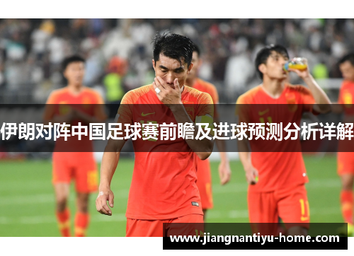 伊朗对阵中国足球赛前瞻及进球预测分析详解