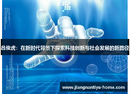 吕俊虎：在新时代背景下探索科技创新与社会发展的新路径