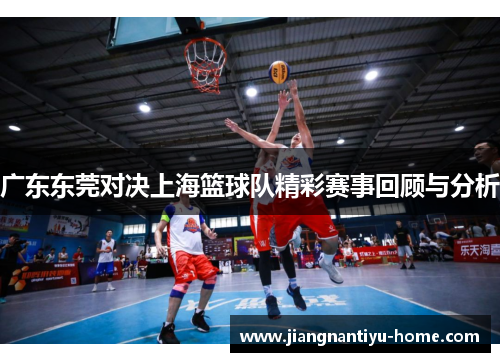 广东东莞对决上海篮球队精彩赛事回顾与分析