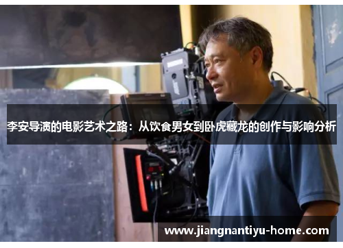 李安导演的电影艺术之路：从饮食男女到卧虎藏龙的创作与影响分析