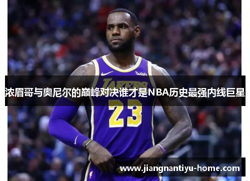 浓眉哥与奥尼尔的巅峰对决谁才是NBA历史最强内线巨星
